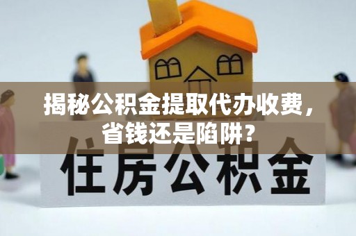 乌达揭秘公积金提取代办收费，省钱还是陷阱？