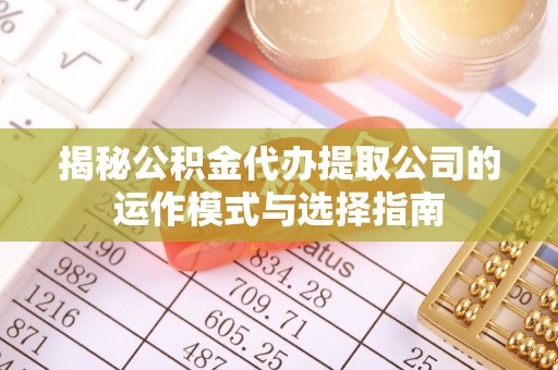 乌达揭秘公积金代办提取公司的运作模式与选择指南