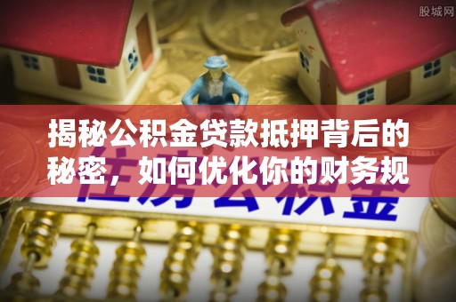 乌达揭秘公积金贷款抵押背后的秘密，如何优化你的财务规划