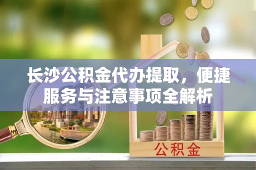 乌达长沙公积金代办提取，便捷服务与注意事项全解析