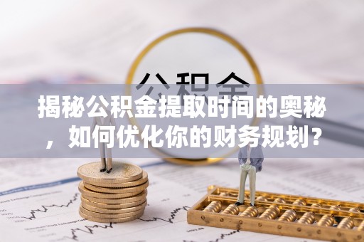 乌达揭秘公积金提取时间的奥秘，如何优化你的财务规划？
