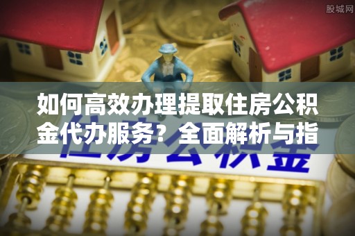 乌达如何高效办理提取住房公积金代办服务？全面解析与指南