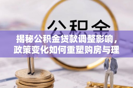 乌达揭秘公积金贷款调整影响，政策变化如何重塑购房与理财规划