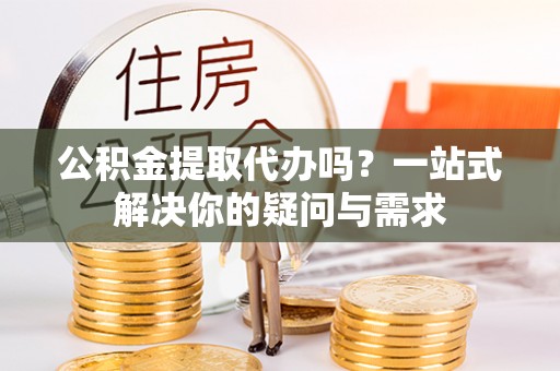 乌达公积金提取代办吗？一站式解决你的疑问与需求