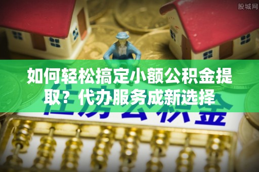 乌达如何轻松搞定小额公积金提取？代办服务成新选择