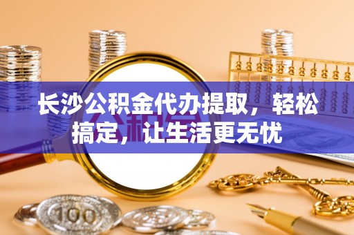 乌达长沙公积金代办提取，轻松搞定，让生活更无忧