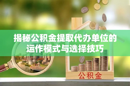 乌达揭秘公积金提取代办单位的运作模式与选择技巧