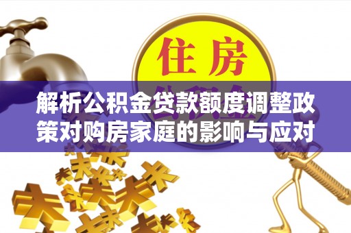 乌达解析公积金贷款额度调整政策对购房家庭的影响与应对策略