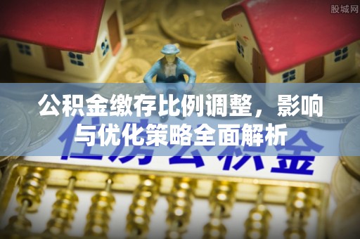 乌达公积金缴存比例调整，影响与优化策略全面解析