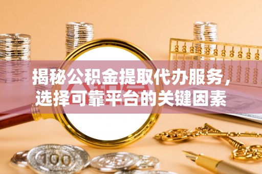 乌达揭秘公积金提取代办服务，选择可靠平台的关键因素