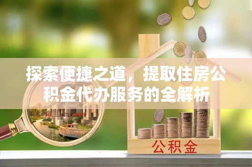 乌达探索便捷之道，提取住房公积金代办服务的全解析