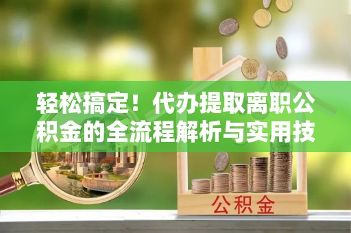乌达轻松搞定！代办提取离职公积金的全流程解析与实用技巧
