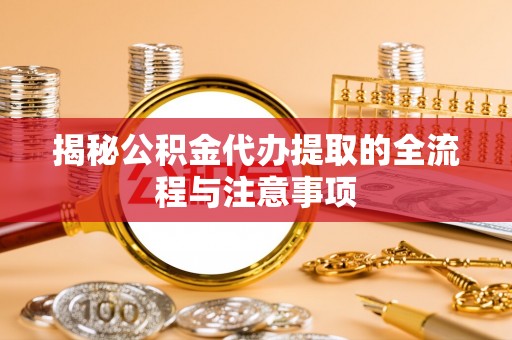 乌达揭秘公积金代办提取的全流程与注意事项