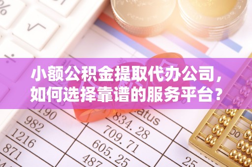 乌达小额公积金提取代办公司，如何选择靠谱的服务平台？