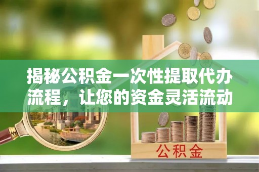 乌达揭秘公积金一次性提取代办流程，让您的资金灵活流动