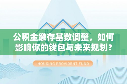 乌达公积金缴存基数调整，如何影响你的钱包与未来规划？