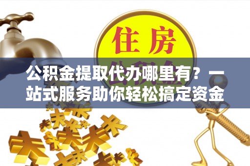 乌达公积金提取代办哪里有？一站式服务助你轻松搞定资金难题