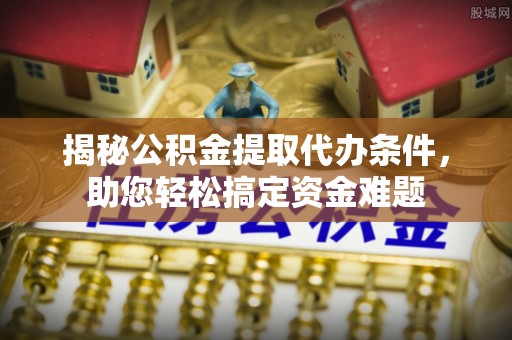 乌达揭秘公积金提取代办条件，助您轻松搞定资金难题