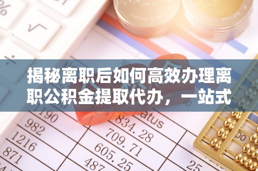 乌达揭秘离职后如何高效办理离职公积金提取代办，一站式服务全解析
