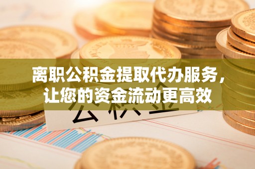 乌达离职公积金提取代办服务，让您的资金流动更高效