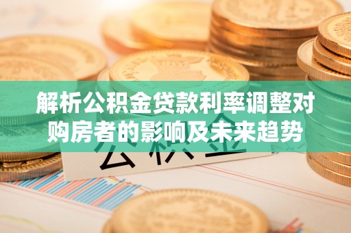 乌达解析公积金贷款利率调整对购房者的影响及未来趋势