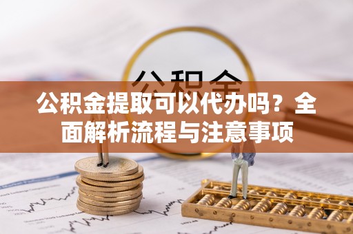 乌达公积金提取可以代办吗？全面解析流程与注意事项