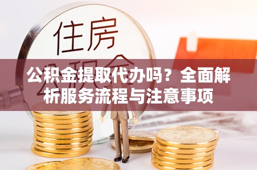 乌达公积金提取代办吗？全面解析服务流程与注意事项