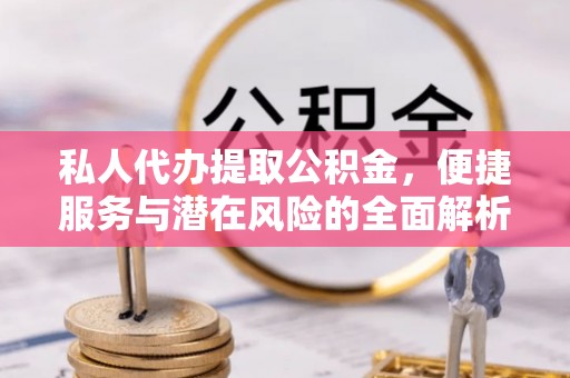 乌达私人代办提取公积金，便捷服务与潜在风险的全面解析
