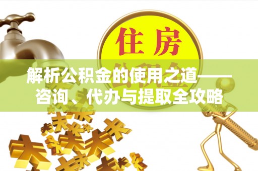 乌达解析公积金的使用之道——咨询、代办与提取全攻略