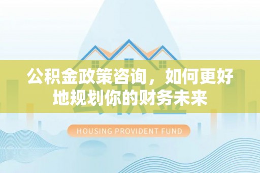 乌达公积金政策咨询，如何更好地规划你的财务未来
