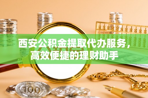乌达西安公积金提取代办服务，高效便捷的理财助手