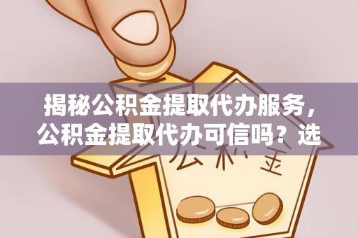 乌达揭秘公积金提取代办服务，公积金提取代办可信吗？选择前你需要知道的真相