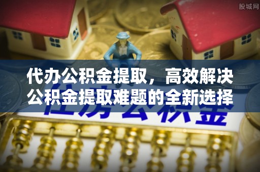 乌达代办公积金提取，高效解决公积金提取难题的全新选择