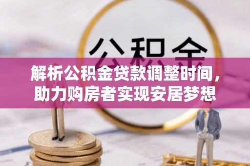 乌达解析公积金贷款调整时间，助力购房者实现安居梦想