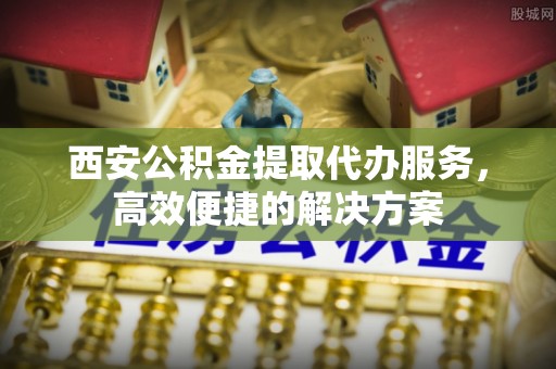 乌达西安公积金提取代办服务，高效便捷的解决方案