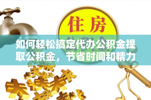 乌达如何轻松搞定代办公积金提取公积金，节省时间和精力的秘密武器