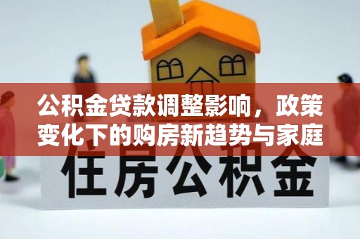 乌达公积金贷款调整影响，政策变化下的购房新趋势与家庭财务规划