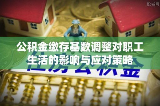 乌达公积金缴存基数调整对职工生活的影响与应对策略