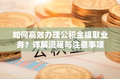 乌达如何高效办理公积金提取业务？详解流程与注意事项