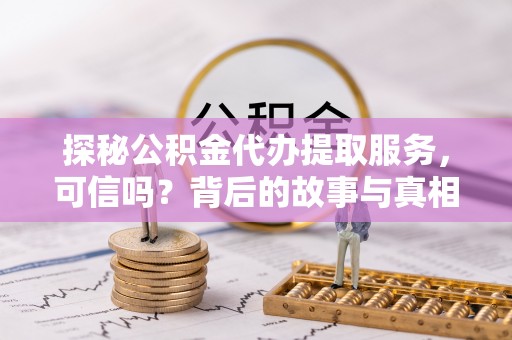 乌达探秘公积金代办提取服务，可信吗？背后的故事与真相