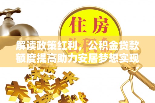 乌达解读政策红利，公积金贷款额度提高助力安居梦想实现