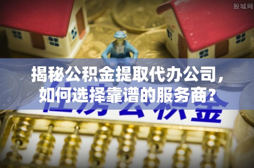 乌达揭秘公积金提取代办公司，如何选择靠谱的服务商？