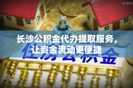 乌达长沙公积金代办提取服务，让资金流动更便捷