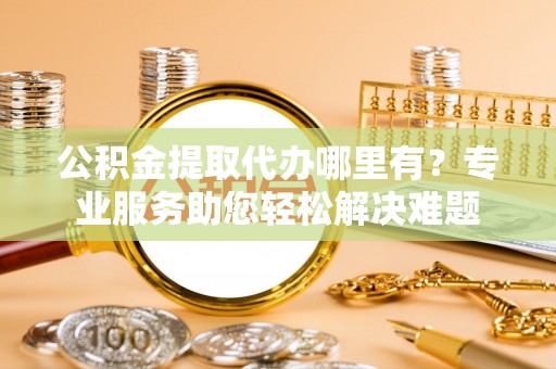 乌达公积金提取代办哪里有？专业服务助您轻松解决难题