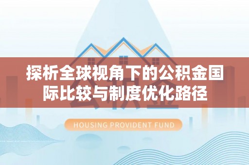 乌达探析全球视角下的公积金国际比较与制度优化路径