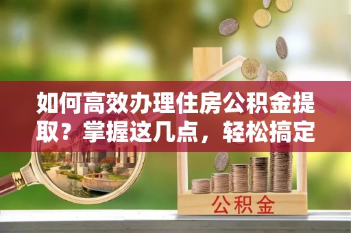 乌达如何高效办理住房公积金提取？掌握这几点，轻松搞定！