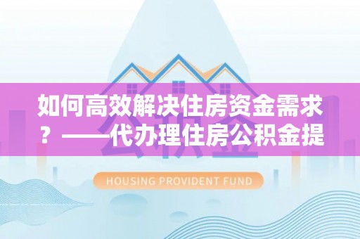 乌达如何高效解决住房资金需求？——代办理住房公积金提取服务全解析