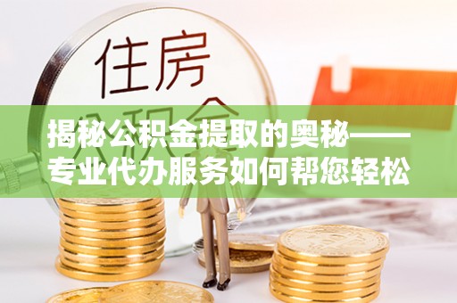 乌达揭秘公积金提取的奥秘——专业代办服务如何帮您轻松搞定
