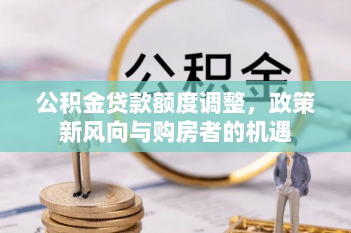 乌达公积金贷款额度调整，政策新风向与购房者的机遇