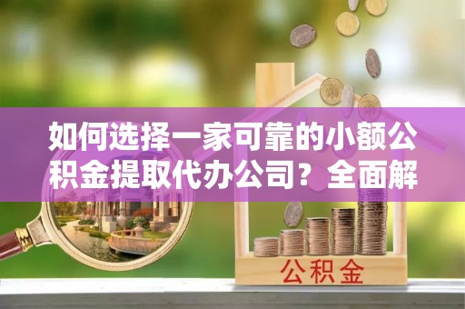 乌达如何选择一家可靠的小额公积金提取代办公司？全面解析与指南